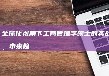 全球化视角下工商管理学硕士的实战应用与未来趋势