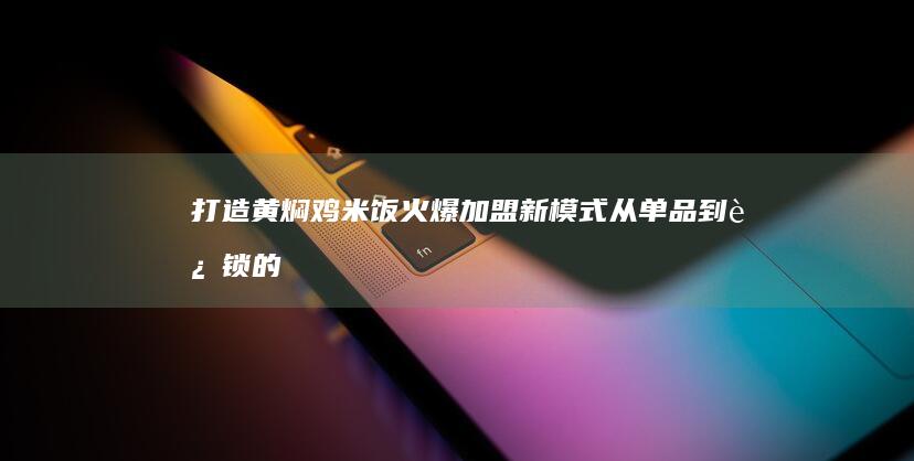 打造黄焖鸡米饭火爆加盟新模式：从单品到连锁的突破之道